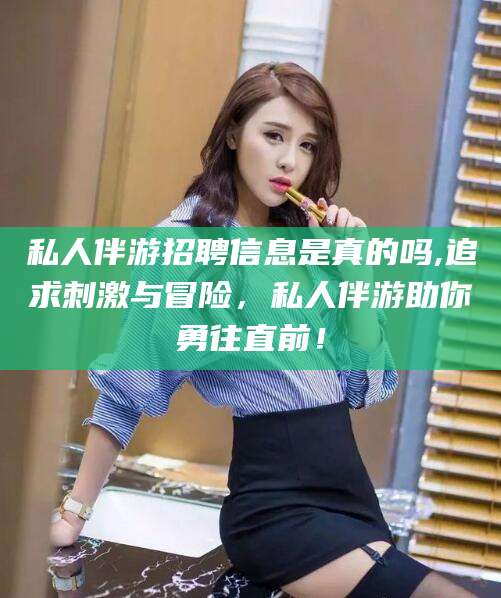 霍邱私人伴游招聘信息是真的吗,追求刺激与冒险，私人伴游助你勇往直前！