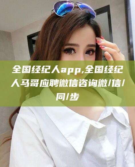 霍邱全国经纪人app,全国经纪人马哥应聘微信咨询微/信/同/步