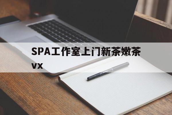 霍邱广州哪里可以找约茶新茶的品茶地最新资讯（谁能告诉我哪里有霍邱SPA工作室上门新茶嫩茶vx？）