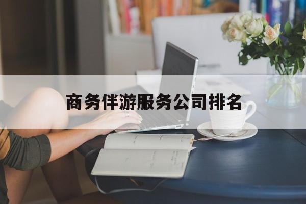 霍邱商务伴游服务公司排名榜最新资讯（谁能告诉我哪里有霍邱商务伴游服务公司排名？）